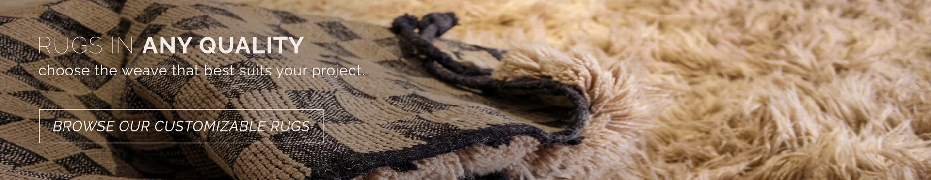 We offer rugs in any construction so that you can choose the weave that best suits your project. Browse our customizable rug collections.