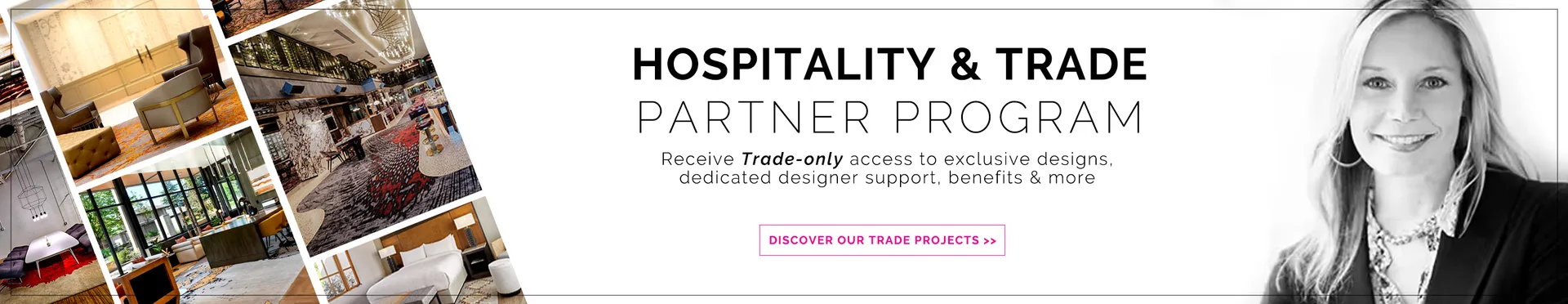 Hospitality & trade partner program. Receive Trade-only access to exclusive designs, dedicated designer support, benefits & more. Become a member today.